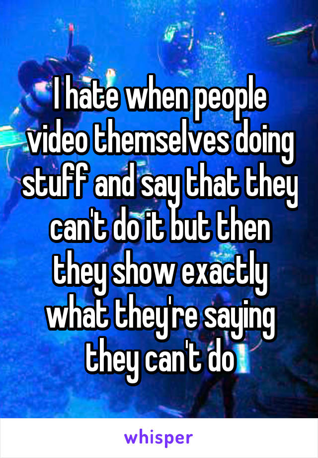 I hate when people video themselves doing stuff and say that they can't do it but then they show exactly what they're saying they can't do