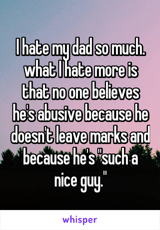 I hate my dad so much. what I hate more is that no one believes he's abusive because he doesn't leave marks and because he's "such a nice guy."