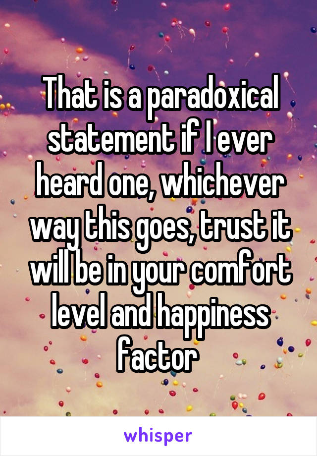 That is a paradoxical statement if I ever heard one, whichever way this goes, trust it will be in your comfort level and happiness factor 