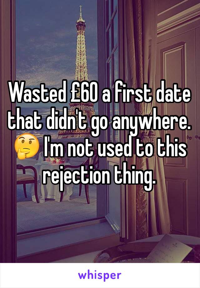 Wasted £60 a first date that didn't go anywhere. 🤔 I'm not used to this rejection thing.
