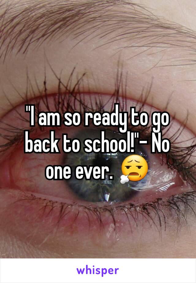 "I am so ready to go back to school!"- No one ever. 😧