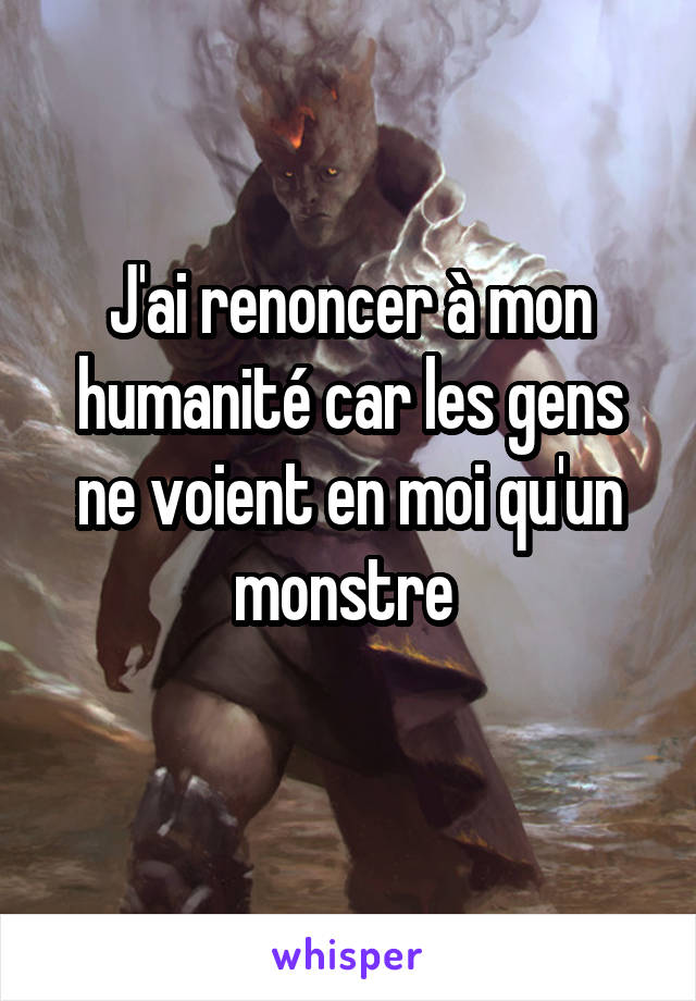 J'ai renoncer à mon humanité car les gens ne voient en moi qu'un monstre 
