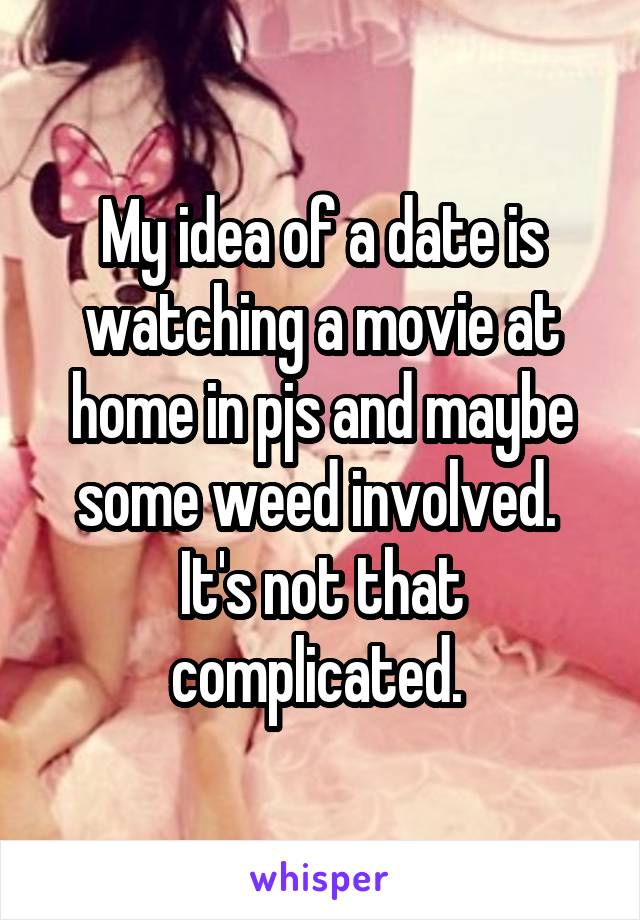 My idea of a date is watching a movie at home in pjs and maybe some weed involved. 
It's not that complicated. 