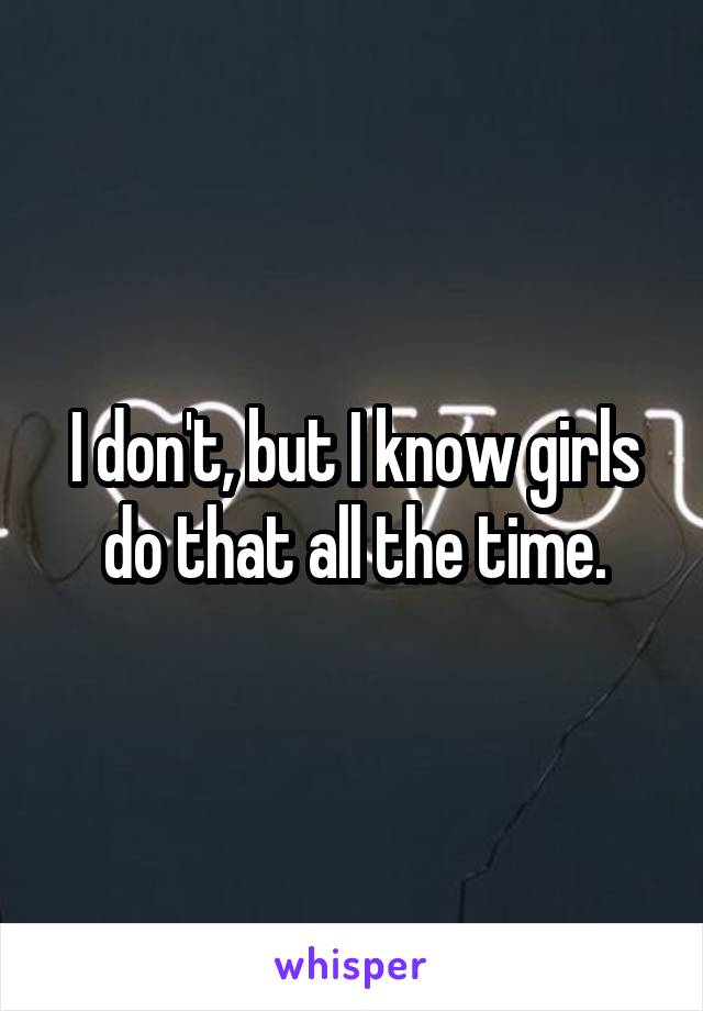 I don't, but I know girls do that all the time.