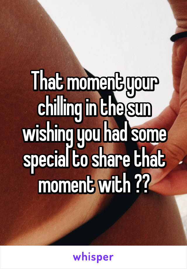 That moment your chilling in the sun wishing you had some special to share that moment with 😤😤