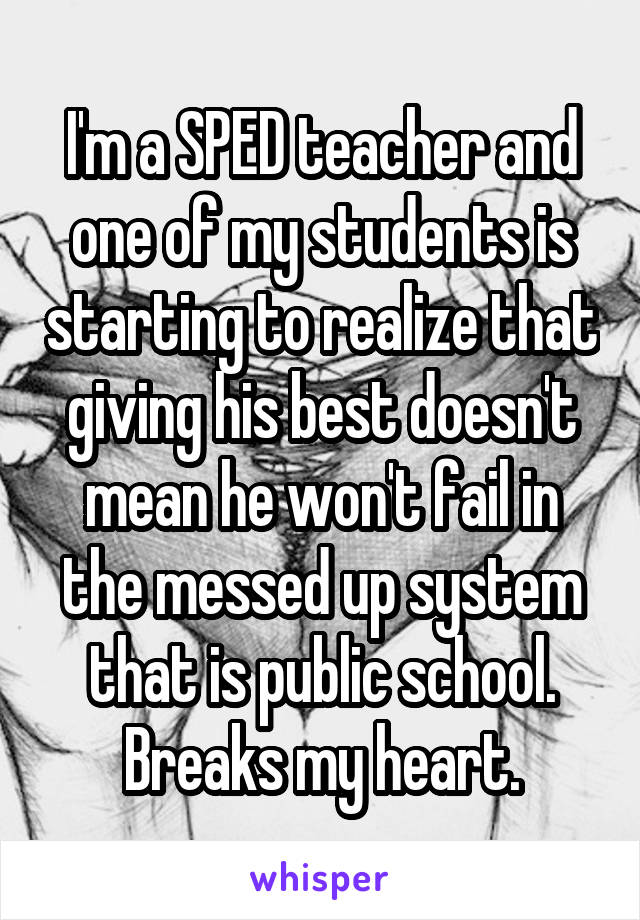 I'm a SPED teacher and one of my students is starting to realize that giving his best doesn't mean he won't fail in the messed up system that is public school. Breaks my heart.