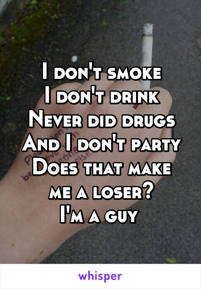 I don't smoke
I don't drink
Never did drugs
And I don't party
Does that make me a loser?
I'm a guy 