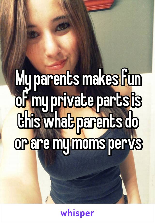 My parents makes fun of my private parts is this what parents do or are my moms pervs