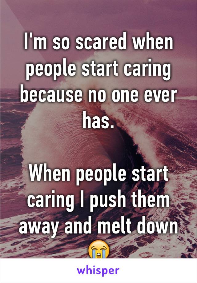 I'm so scared when people start caring because no one ever has.

When people start caring I push them away and melt down 😭 