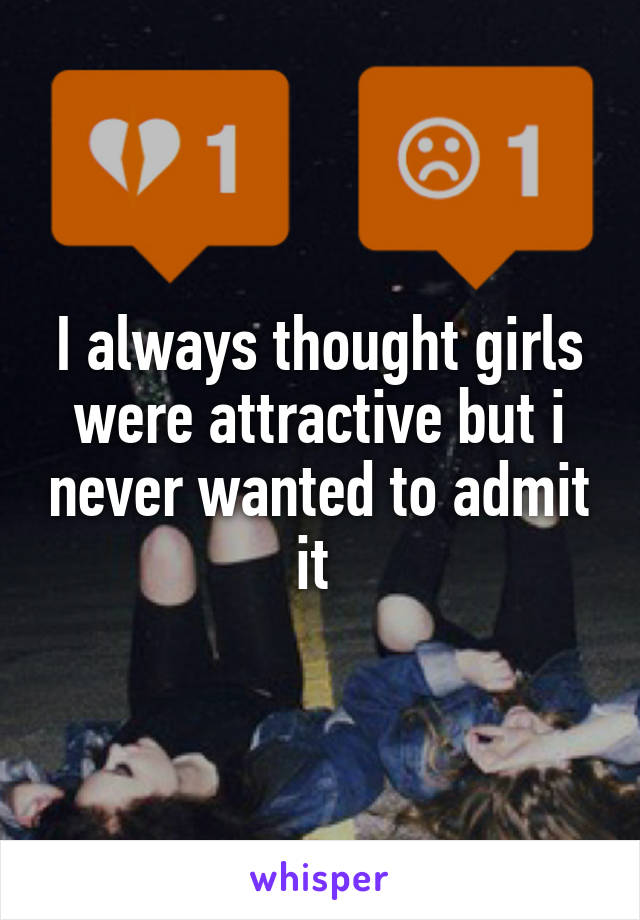 I always thought girls were attractive but i never wanted to admit it 