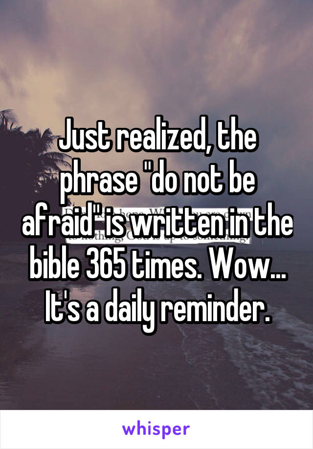 Just realized, the phrase "do not be afraid" is written in the bible 365 times. Wow... It's a daily reminder.