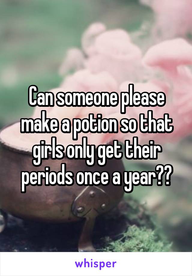 Can someone please make a potion so that girls only get their periods once a year??