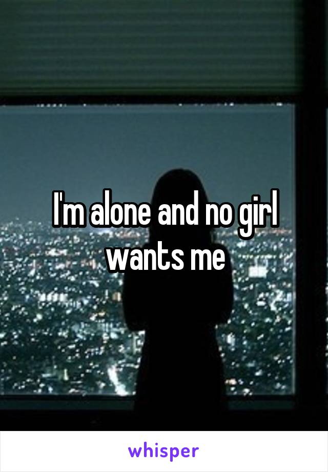 I'm alone and no girl wants me