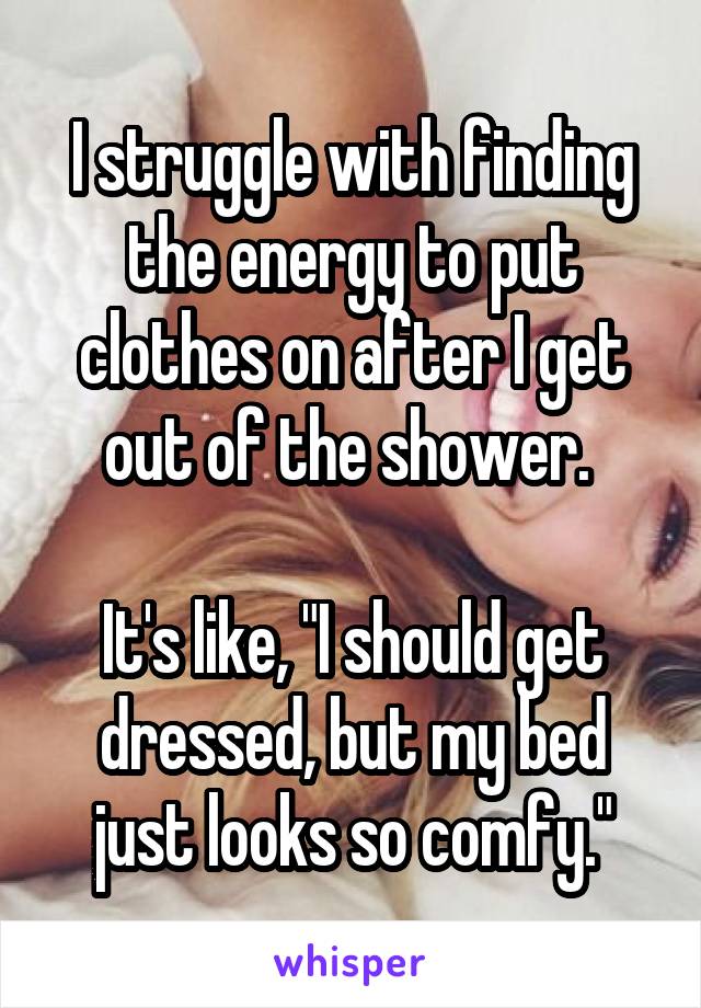 I struggle with finding the energy to put clothes on after I get out of the shower. 

It's like, "I should get dressed, but my bed just looks so comfy."