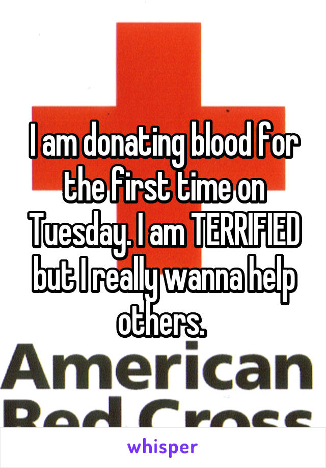 I am donating blood for the first time on Tuesday. I am TERRIFIED but I really wanna help others. 