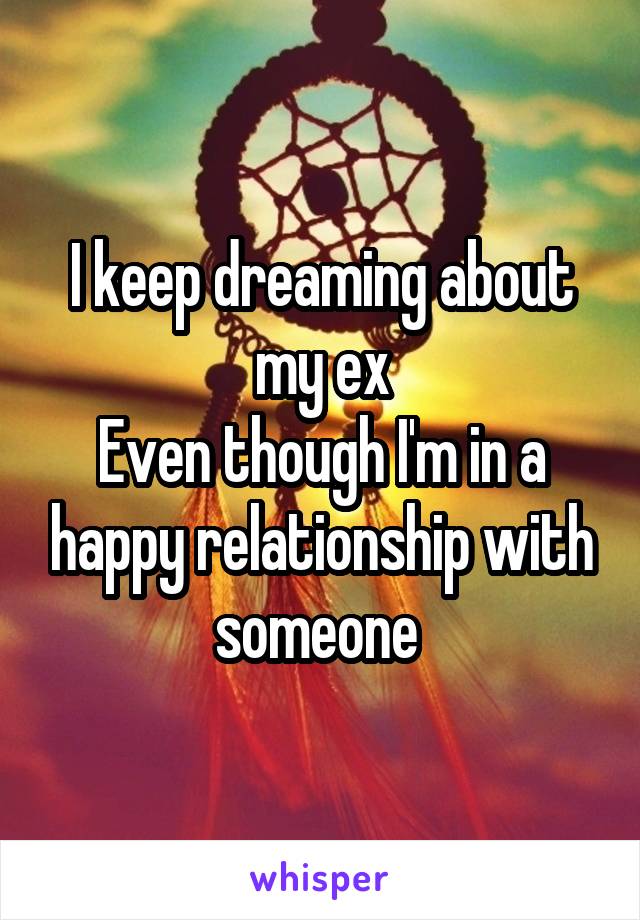 I keep dreaming about my ex
Even though I'm in a happy relationship with someone 