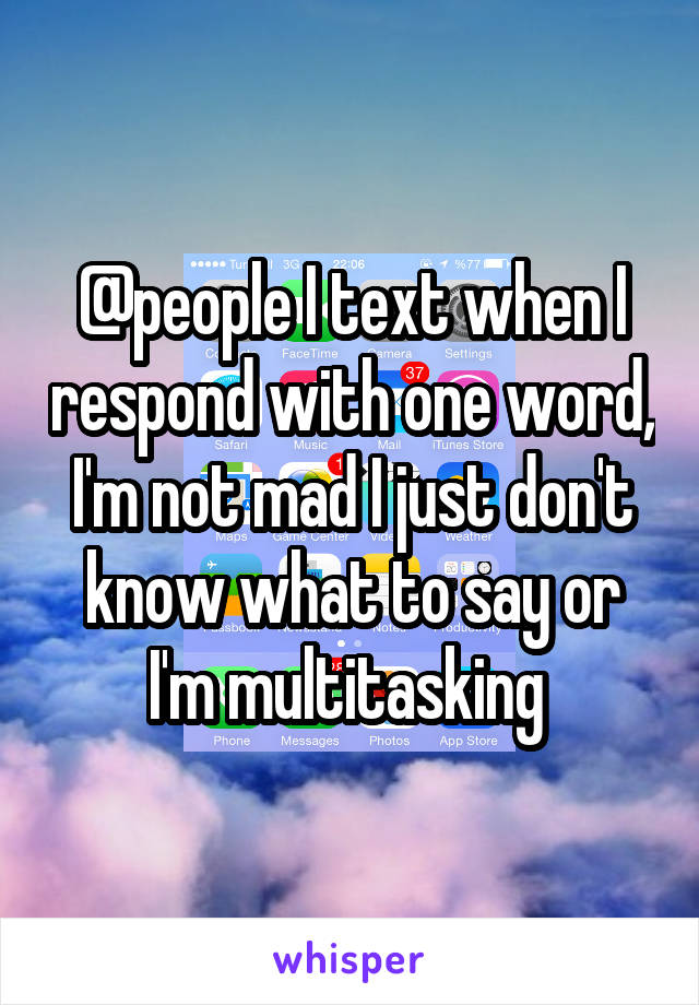 @people I text when I respond with one word, I'm not mad I just don't know what to say or I'm multitasking 