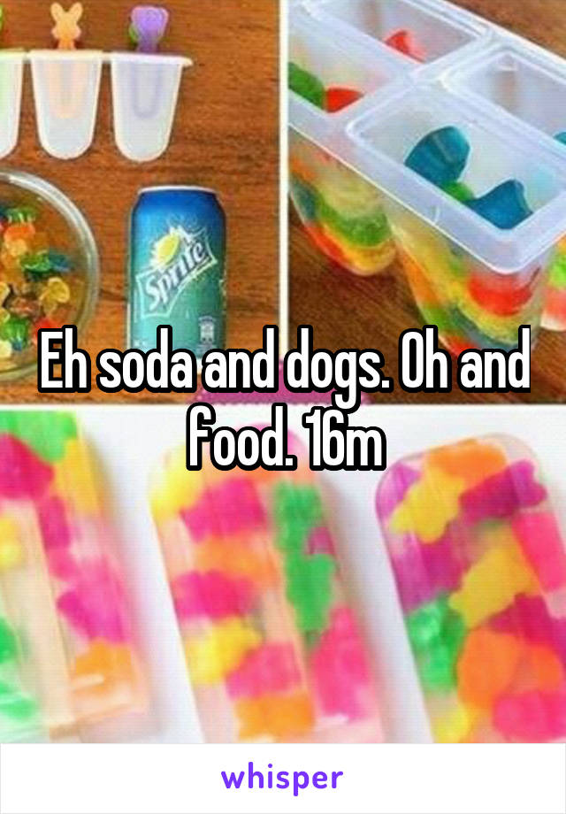 Eh soda and dogs. Oh and food. 16m