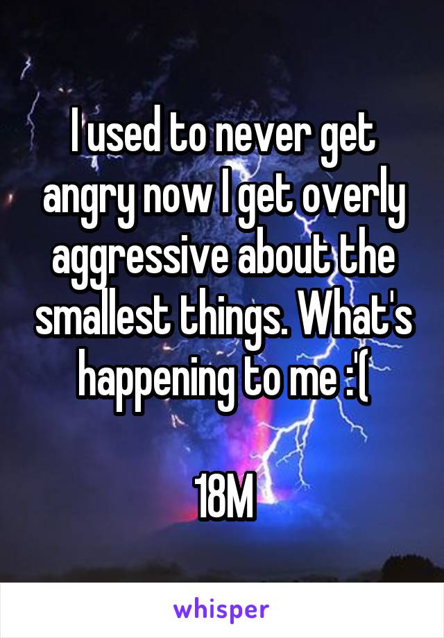 I used to never get angry now I get overly aggressive about the smallest things. What's happening to me :'(

18M