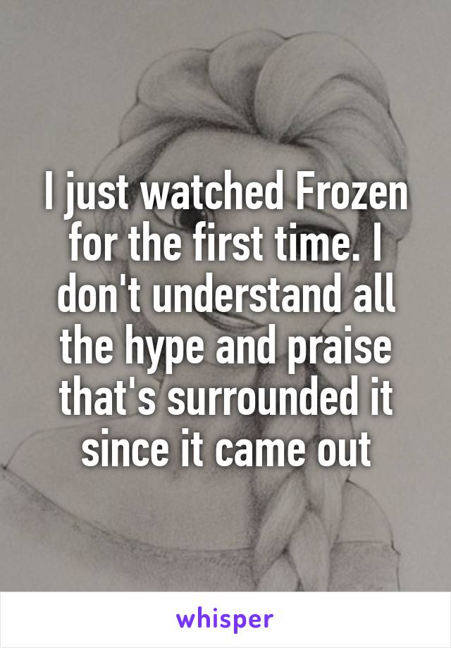 I just watched Frozen for the first time. I don't understand all the hype and praise that's surrounded it since it came out