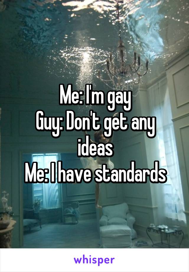 Me: I'm gay
Guy: Don't get any ideas
Me: I have standards