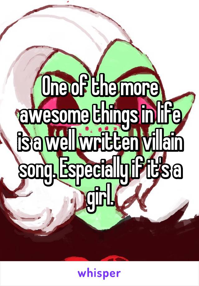 One of the more awesome things in life is a well written villain song. Especially if it's a girl.