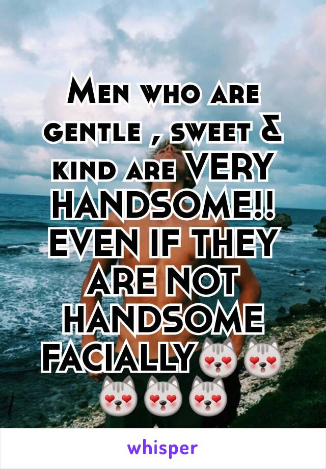 Men who are gentle , sweet & kind are VERY HANDSOME!! EVEN IF THEY ARE NOT HANDSOME FACIALLY😻😻😻😻😻