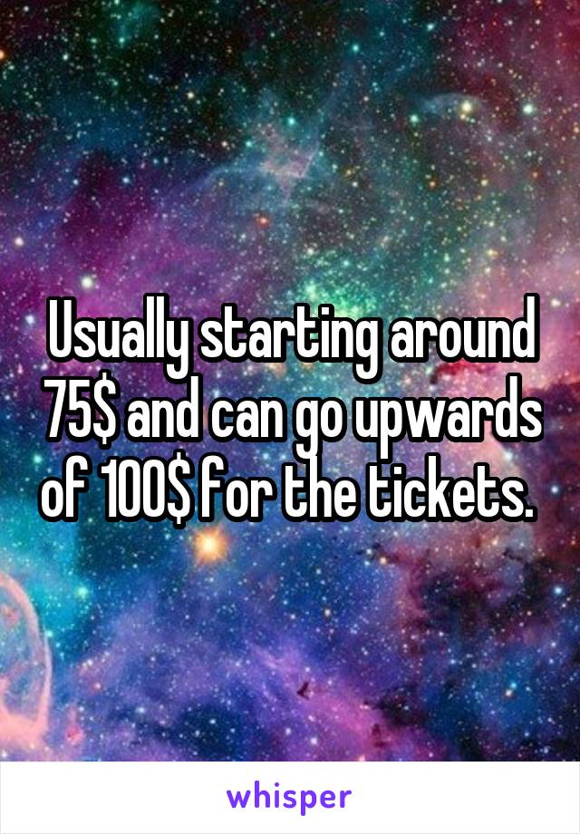 Usually starting around 75$ and can go upwards of 100$ for the tickets. 