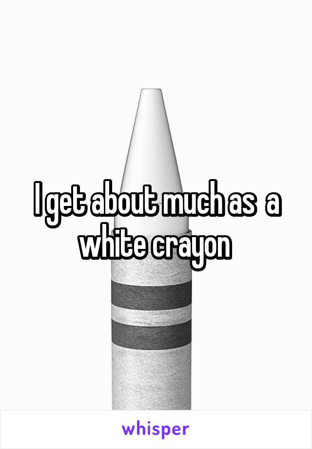 I get about much as  a white crayon 