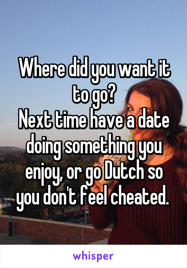 Where did you want it to go?
Next time have a date doing something you enjoy, or go Dutch so you don't feel cheated. 