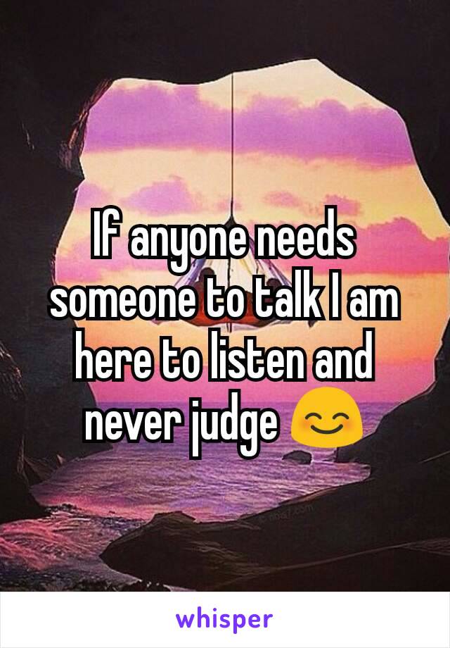 If anyone needs someone to talk I am here to listen and never judge 😊