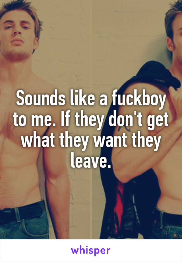 Sounds like a fuckboy to me. If they don't get what they want they leave.