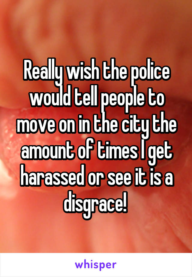 Really wish the police would tell people to move on in the city the amount of times I get harassed or see it is a disgrace! 