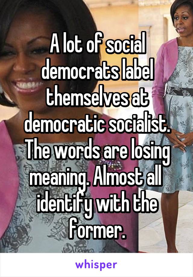 A lot of social democrats label themselves at democratic socialist. The words are losing meaning. Almost all  identify with the former.