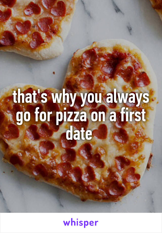 that's why you always go for pizza on a first date 