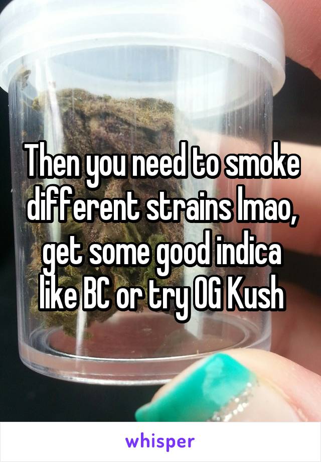 Then you need to smoke different strains lmao, get some good indica like BC or try OG Kush