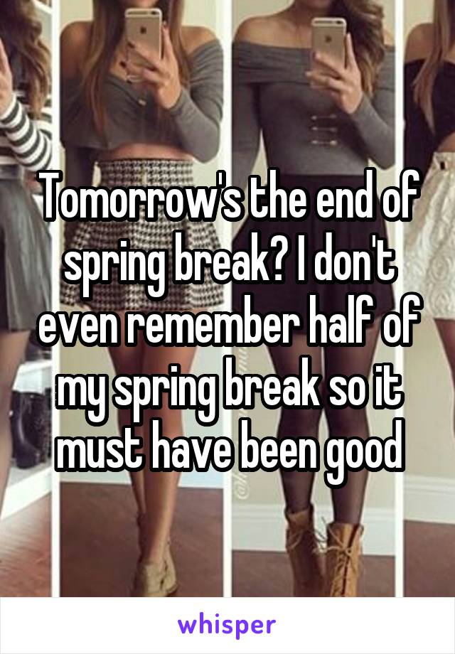 Tomorrow's the end of spring break? I don't even remember half of my spring break so it must have been good