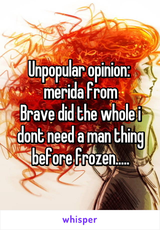 Unpopular opinion: 
merida from
Brave did the whole i dont need a man thing before frozen.....