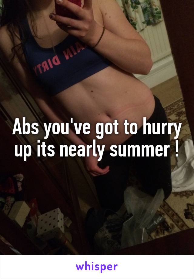 Abs you've got to hurry up its nearly summer !