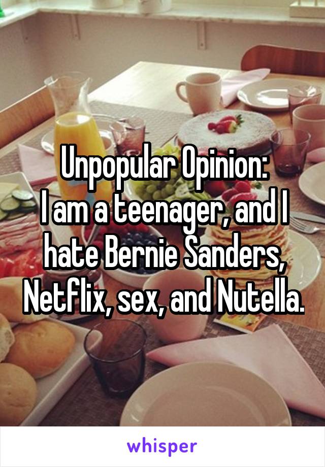 Unpopular Opinion:
I am a teenager, and I hate Bernie Sanders, Netflix, sex, and Nutella.