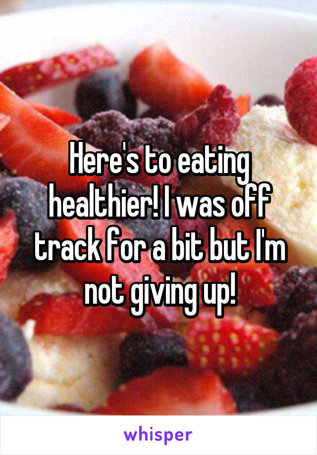 Here's to eating healthier! I was off track for a bit but I'm not giving up!