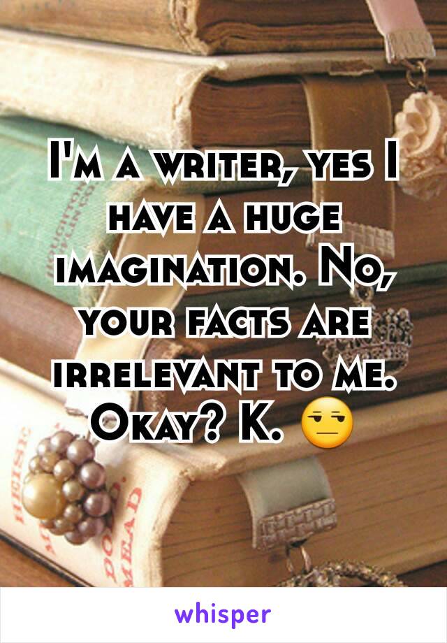 I'm a writer, yes I have a huge imagination. No, your facts are irrelevant to me. Okay? K. 😒