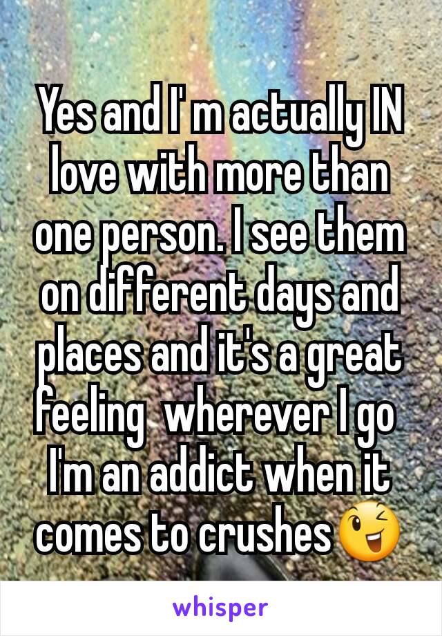 Yes and I' m actually IN love with more than one person. I see them on different days and places and it's a great feeling  wherever I go 
I'm an addict when it comes to crushes😉