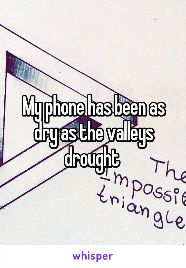 My phone has been as dry as the valleys drought 