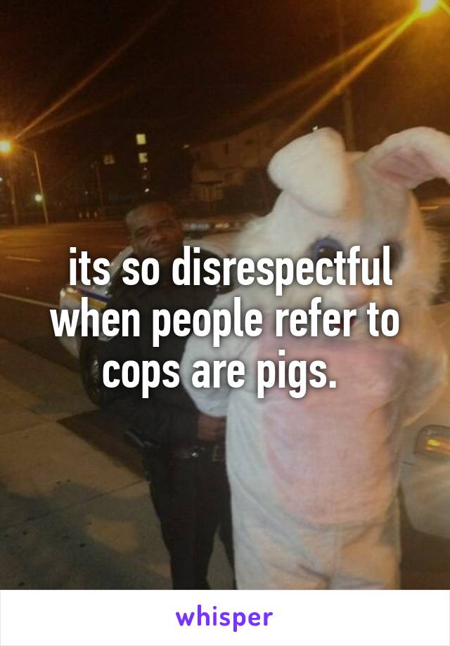  its so disrespectful when people refer to cops are pigs. 