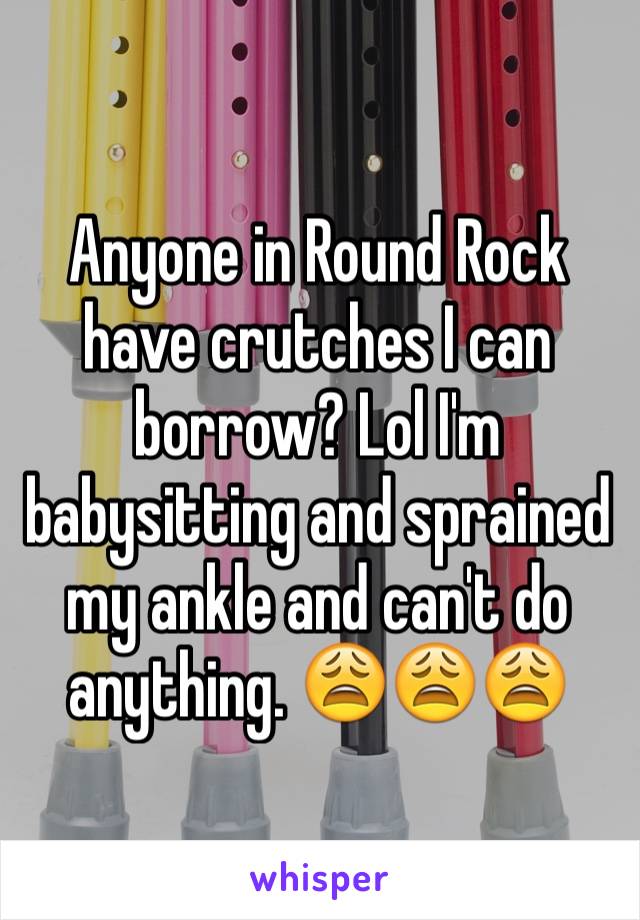 Anyone in Round Rock have crutches I can borrow? Lol I'm babysitting and sprained my ankle and can't do anything. 😩😩😩