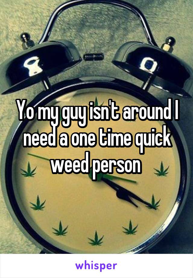 Yo my guy isn't around I need a one time quick weed person 