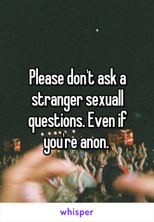 Please don't ask a stranger sexuall questions. Even if you're anon. 