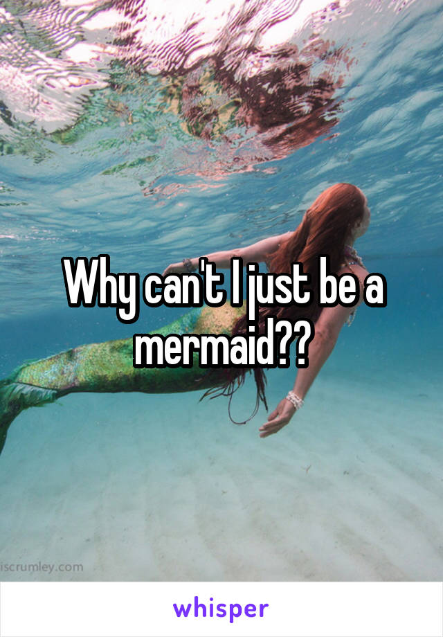 Why can't I just be a mermaid??