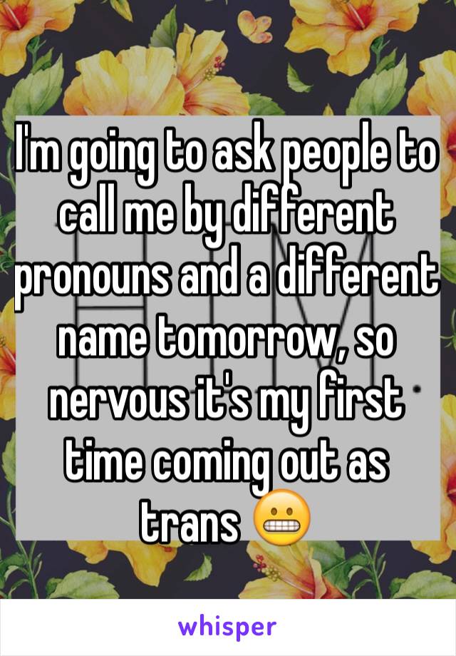 I'm going to ask people to call me by different pronouns and a different name tomorrow, so nervous it's my first time coming out as trans 😬